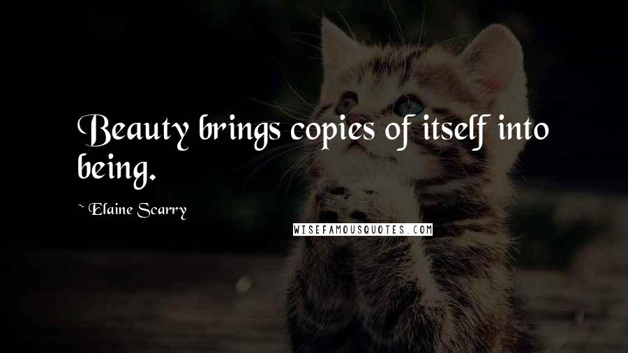 Elaine Scarry Quotes: Beauty brings copies of itself into being.