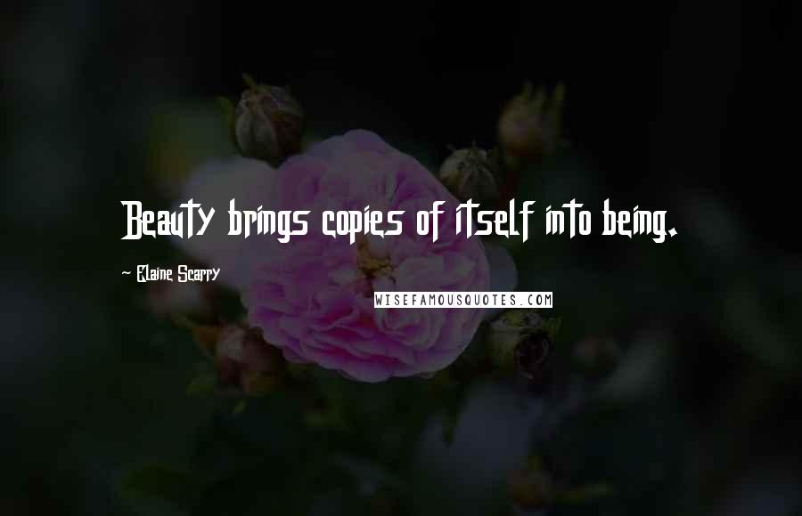 Elaine Scarry Quotes: Beauty brings copies of itself into being.