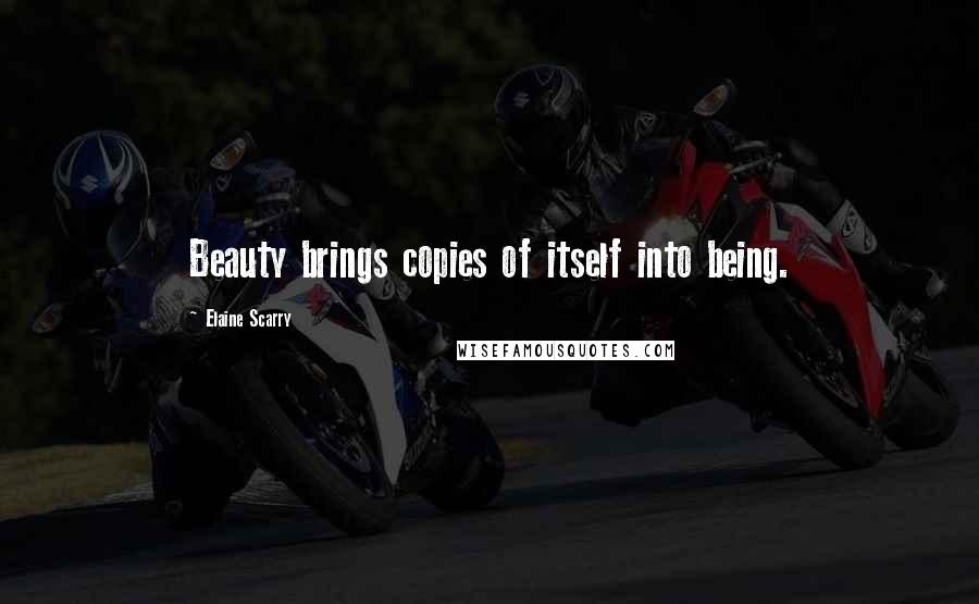 Elaine Scarry Quotes: Beauty brings copies of itself into being.