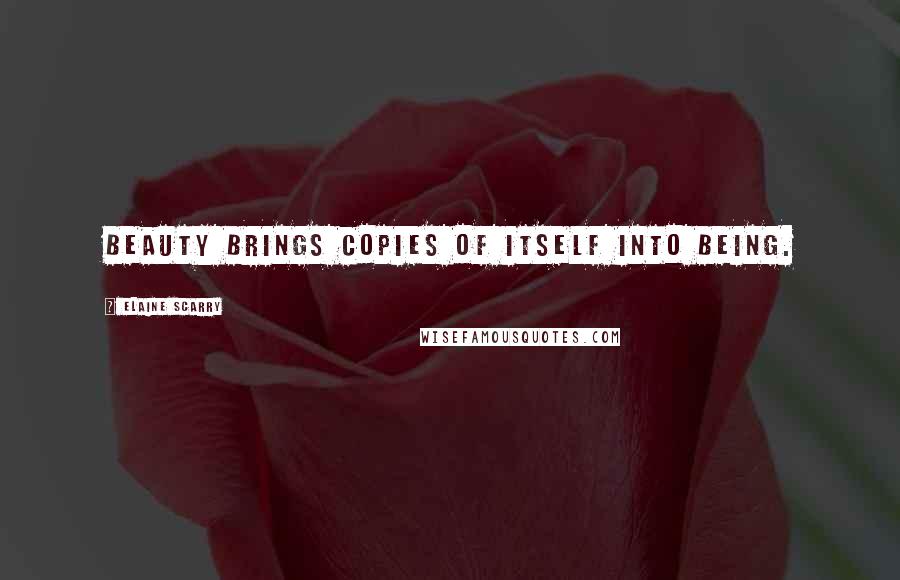 Elaine Scarry Quotes: Beauty brings copies of itself into being.