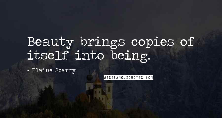 Elaine Scarry Quotes: Beauty brings copies of itself into being.