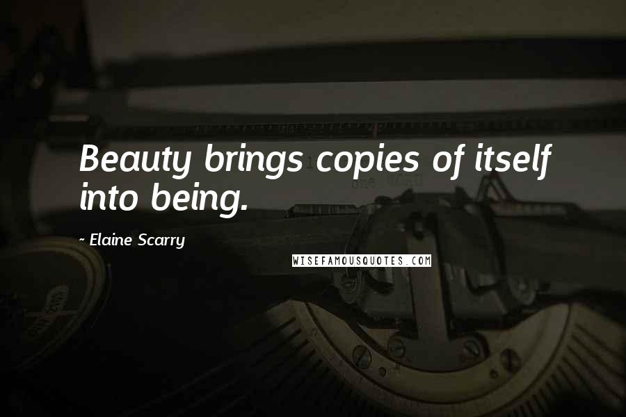Elaine Scarry Quotes: Beauty brings copies of itself into being.