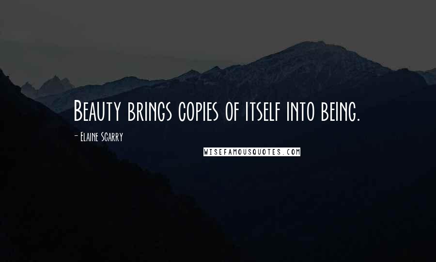 Elaine Scarry Quotes: Beauty brings copies of itself into being.