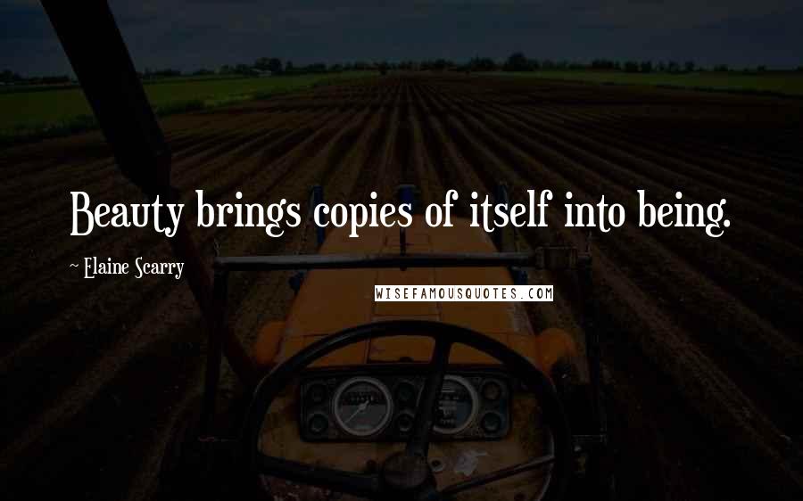 Elaine Scarry Quotes: Beauty brings copies of itself into being.