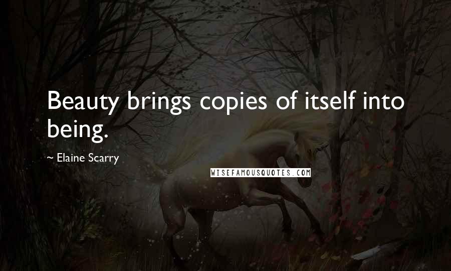 Elaine Scarry Quotes: Beauty brings copies of itself into being.