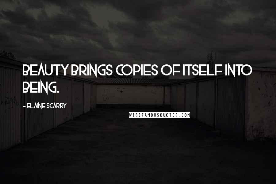 Elaine Scarry Quotes: Beauty brings copies of itself into being.