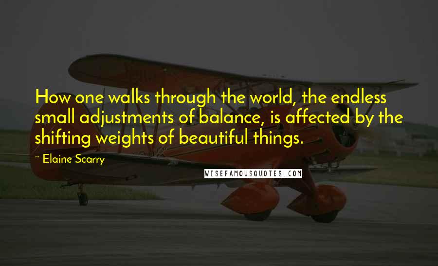 Elaine Scarry Quotes: How one walks through the world, the endless small adjustments of balance, is affected by the shifting weights of beautiful things.