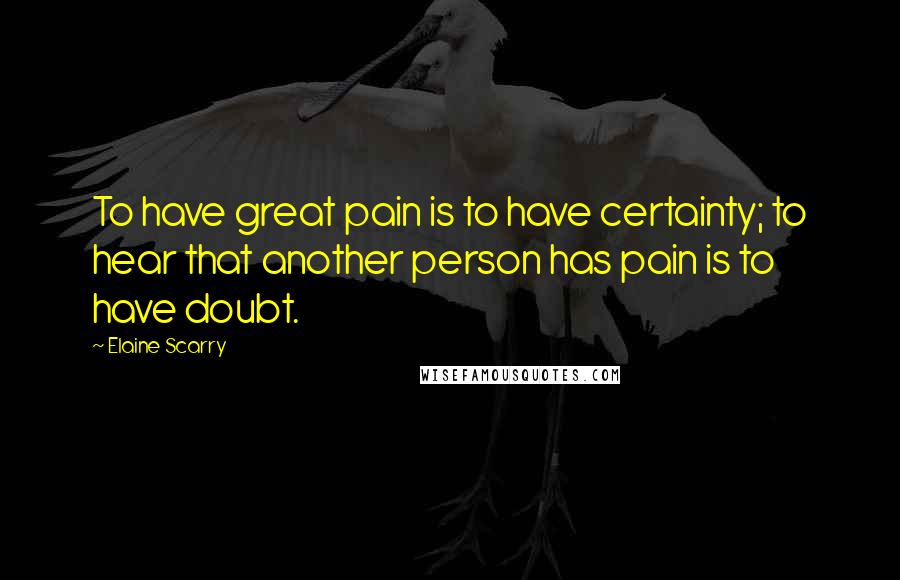 Elaine Scarry Quotes: To have great pain is to have certainty; to hear that another person has pain is to have doubt.