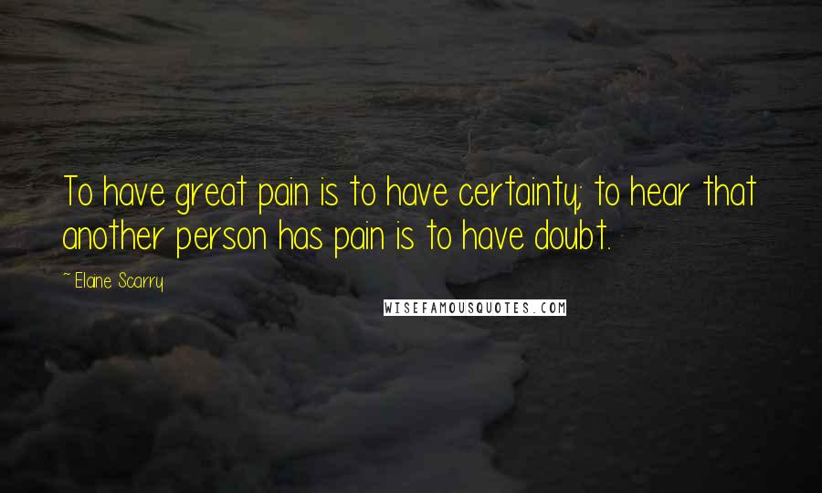 Elaine Scarry Quotes: To have great pain is to have certainty; to hear that another person has pain is to have doubt.