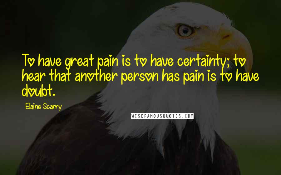 Elaine Scarry Quotes: To have great pain is to have certainty; to hear that another person has pain is to have doubt.