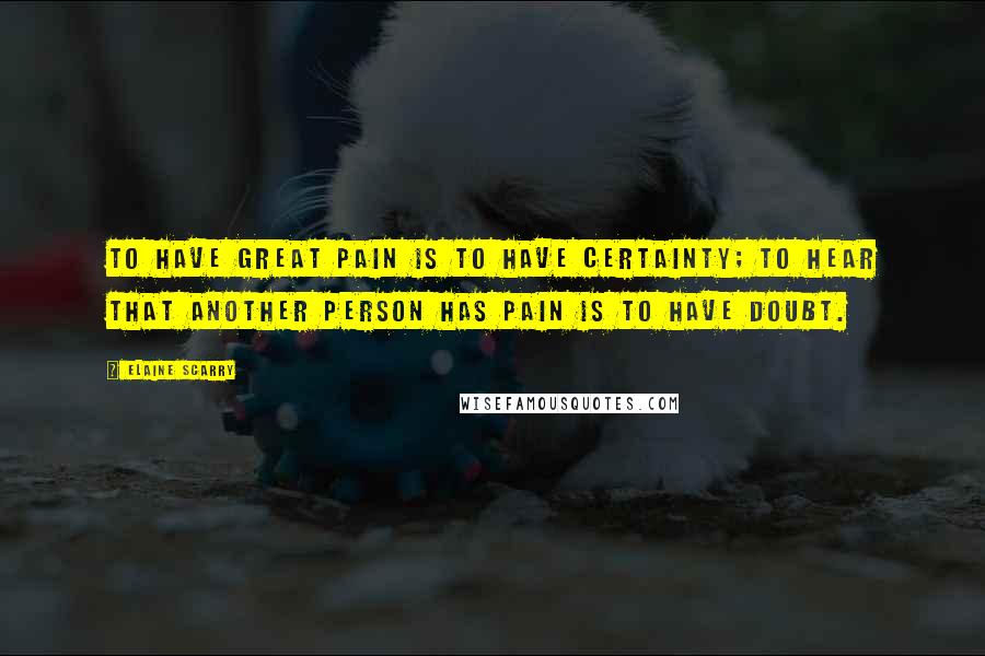 Elaine Scarry Quotes: To have great pain is to have certainty; to hear that another person has pain is to have doubt.