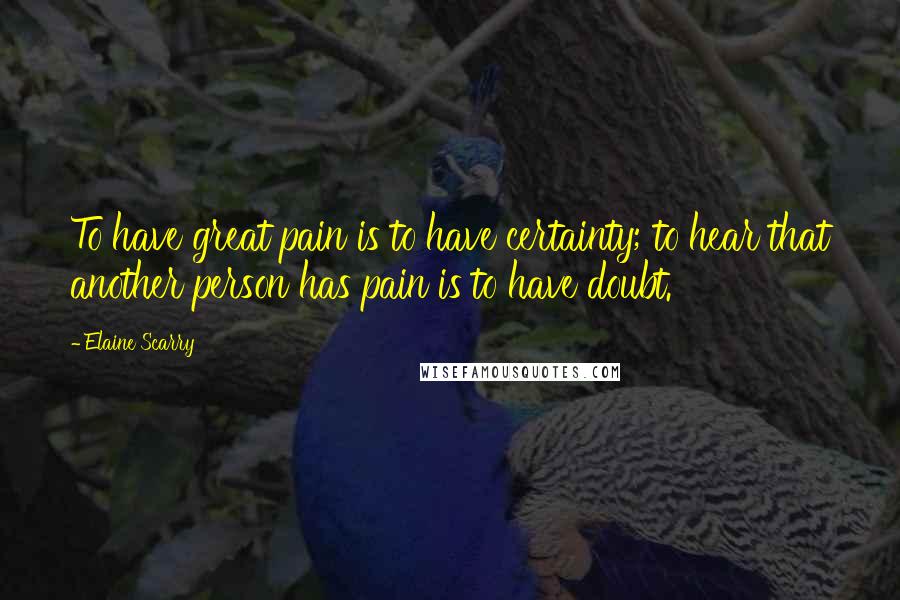 Elaine Scarry Quotes: To have great pain is to have certainty; to hear that another person has pain is to have doubt.
