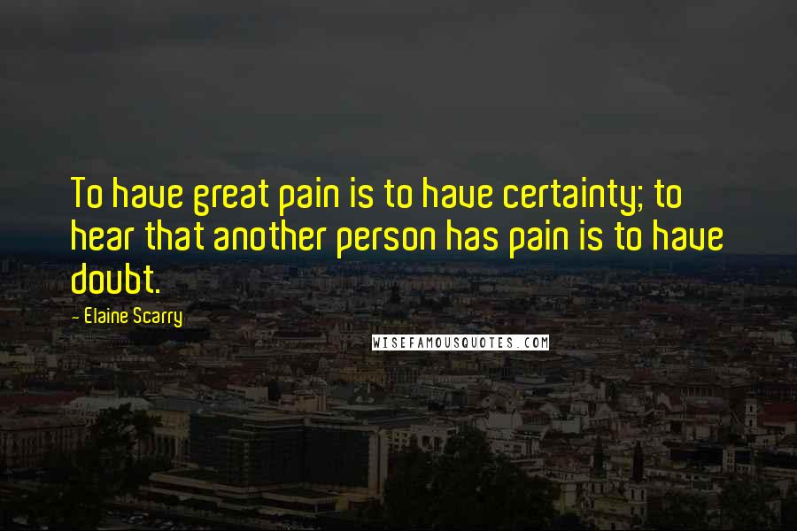 Elaine Scarry Quotes: To have great pain is to have certainty; to hear that another person has pain is to have doubt.