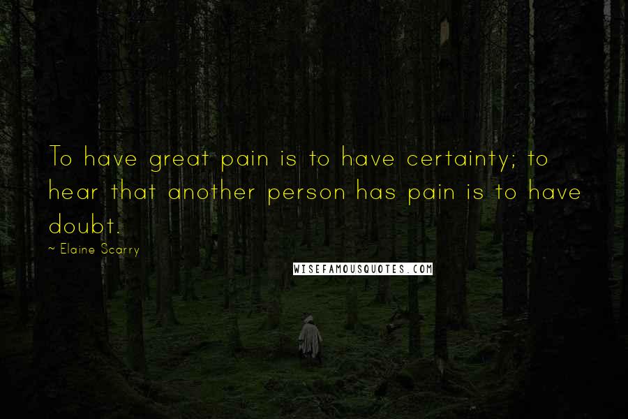 Elaine Scarry Quotes: To have great pain is to have certainty; to hear that another person has pain is to have doubt.