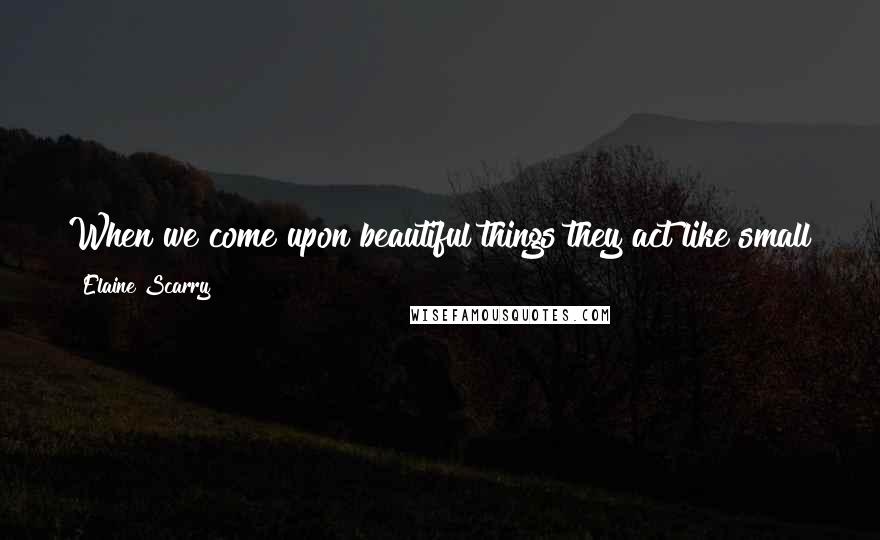 Elaine Scarry Quotes: When we come upon beautiful things they act like small tears in the surface of the world that pull us through to some vaster space.