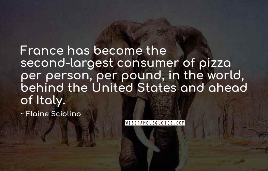 Elaine Sciolino Quotes: France has become the second-largest consumer of pizza per person, per pound, in the world, behind the United States and ahead of Italy.