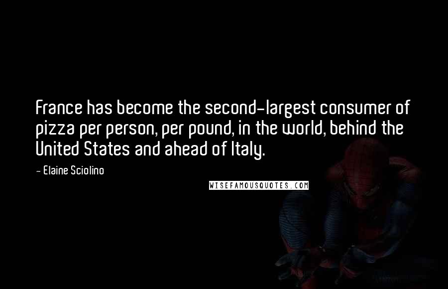 Elaine Sciolino Quotes: France has become the second-largest consumer of pizza per person, per pound, in the world, behind the United States and ahead of Italy.