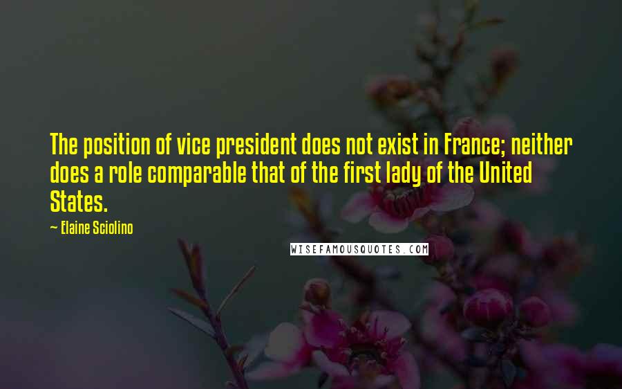 Elaine Sciolino Quotes: The position of vice president does not exist in France; neither does a role comparable that of the first lady of the United States.