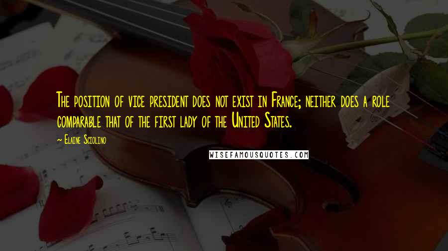 Elaine Sciolino Quotes: The position of vice president does not exist in France; neither does a role comparable that of the first lady of the United States.