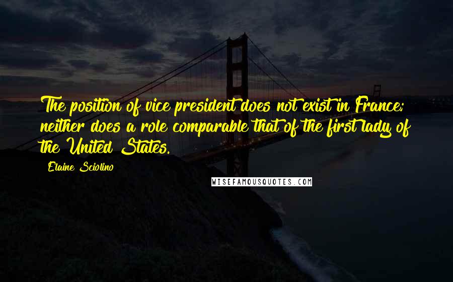 Elaine Sciolino Quotes: The position of vice president does not exist in France; neither does a role comparable that of the first lady of the United States.