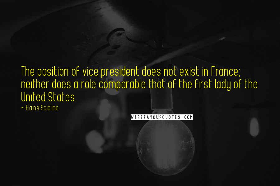 Elaine Sciolino Quotes: The position of vice president does not exist in France; neither does a role comparable that of the first lady of the United States.