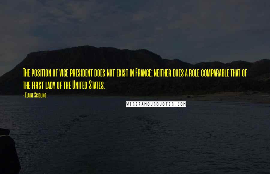 Elaine Sciolino Quotes: The position of vice president does not exist in France; neither does a role comparable that of the first lady of the United States.