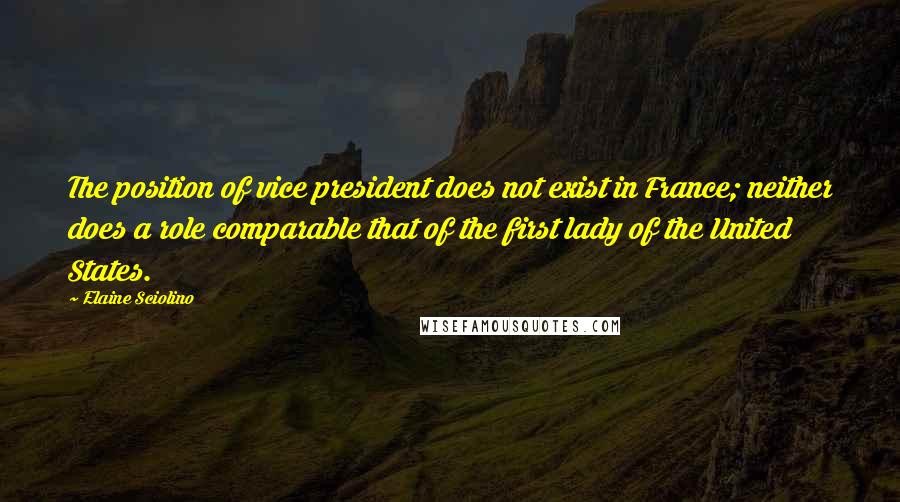 Elaine Sciolino Quotes: The position of vice president does not exist in France; neither does a role comparable that of the first lady of the United States.