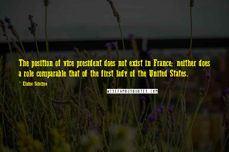 Elaine Sciolino Quotes: The position of vice president does not exist in France; neither does a role comparable that of the first lady of the United States.