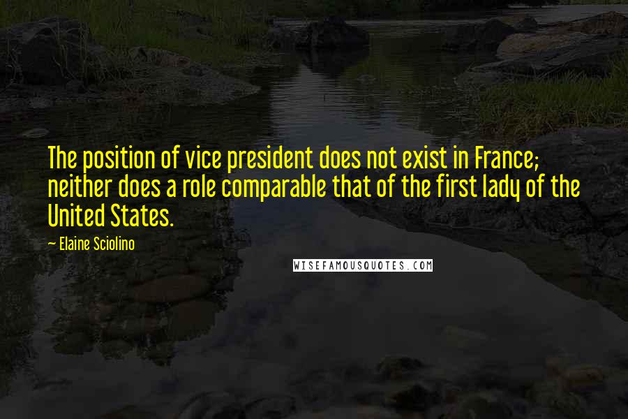 Elaine Sciolino Quotes: The position of vice president does not exist in France; neither does a role comparable that of the first lady of the United States.