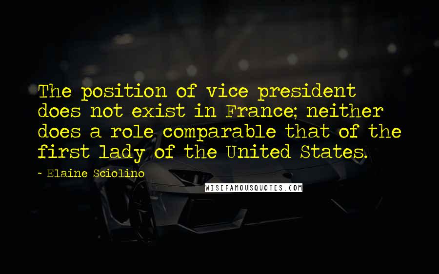 Elaine Sciolino Quotes: The position of vice president does not exist in France; neither does a role comparable that of the first lady of the United States.