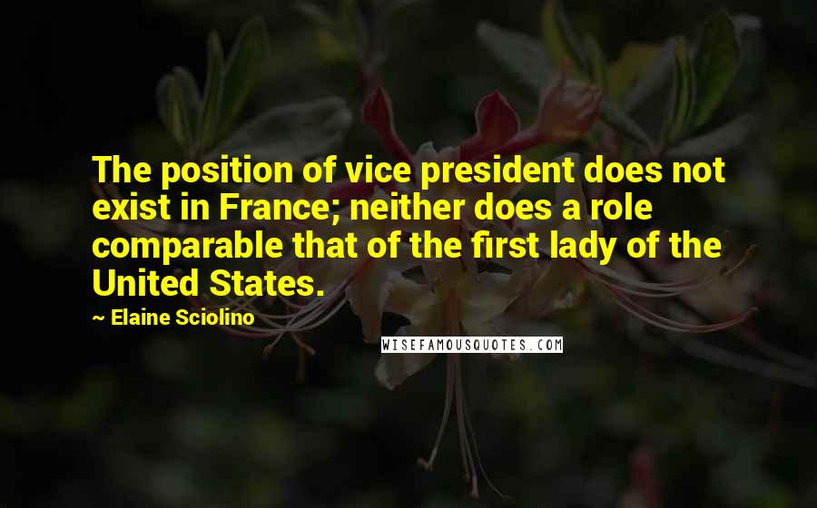 Elaine Sciolino Quotes: The position of vice president does not exist in France; neither does a role comparable that of the first lady of the United States.