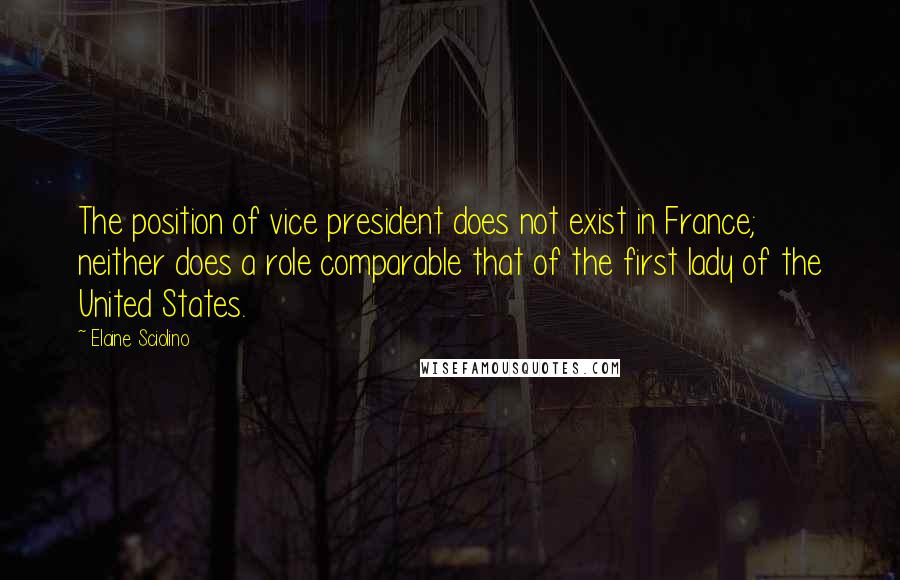 Elaine Sciolino Quotes: The position of vice president does not exist in France; neither does a role comparable that of the first lady of the United States.