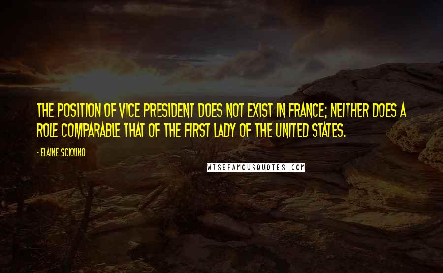 Elaine Sciolino Quotes: The position of vice president does not exist in France; neither does a role comparable that of the first lady of the United States.