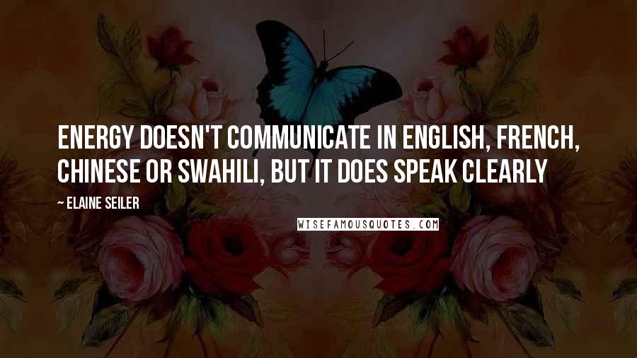 Elaine Seiler Quotes: Energy doesn't communicate in English, French, Chinese or Swahili, but it does speak clearly