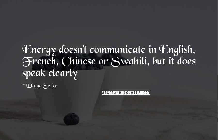 Elaine Seiler Quotes: Energy doesn't communicate in English, French, Chinese or Swahili, but it does speak clearly