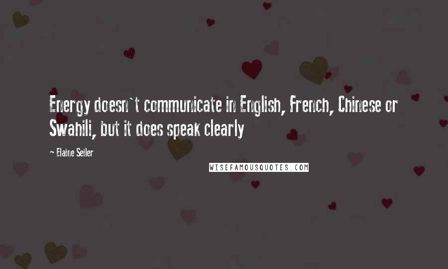 Elaine Seiler Quotes: Energy doesn't communicate in English, French, Chinese or Swahili, but it does speak clearly