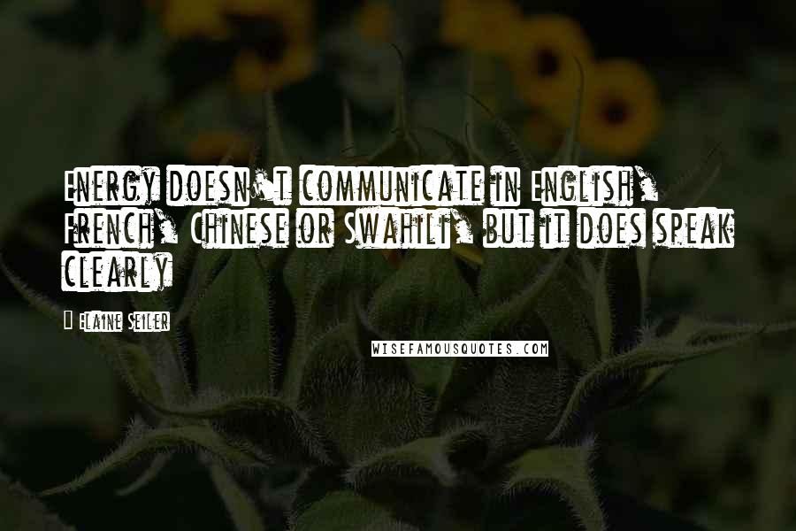 Elaine Seiler Quotes: Energy doesn't communicate in English, French, Chinese or Swahili, but it does speak clearly