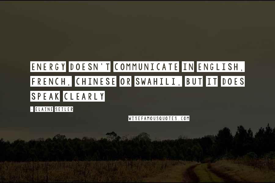 Elaine Seiler Quotes: Energy doesn't communicate in English, French, Chinese or Swahili, but it does speak clearly