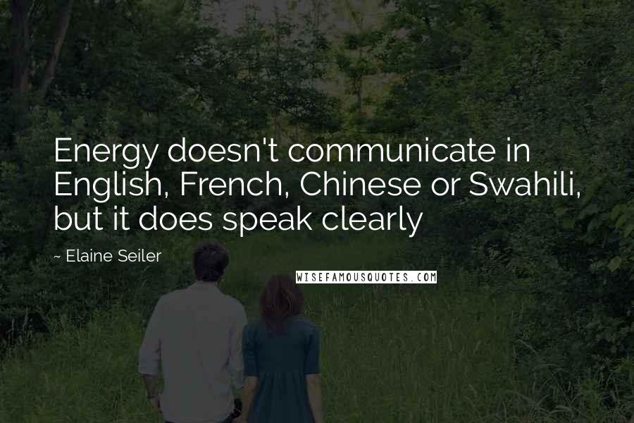 Elaine Seiler Quotes: Energy doesn't communicate in English, French, Chinese or Swahili, but it does speak clearly