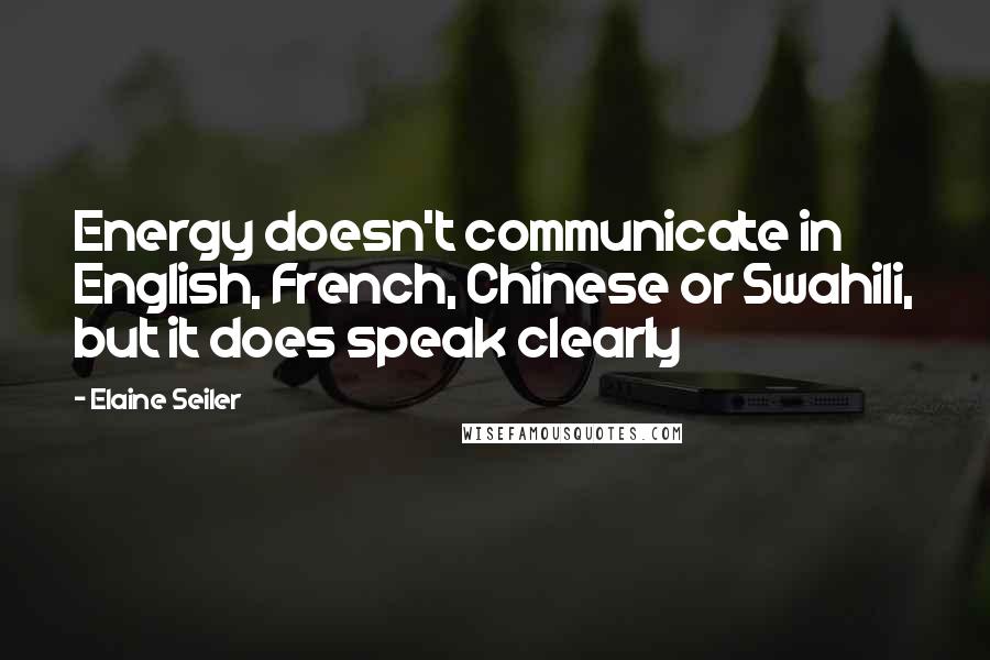 Elaine Seiler Quotes: Energy doesn't communicate in English, French, Chinese or Swahili, but it does speak clearly