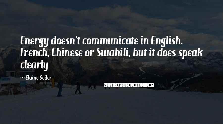 Elaine Seiler Quotes: Energy doesn't communicate in English, French, Chinese or Swahili, but it does speak clearly