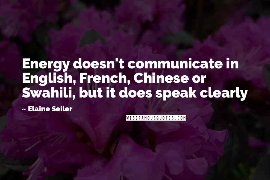 Elaine Seiler Quotes: Energy doesn't communicate in English, French, Chinese or Swahili, but it does speak clearly