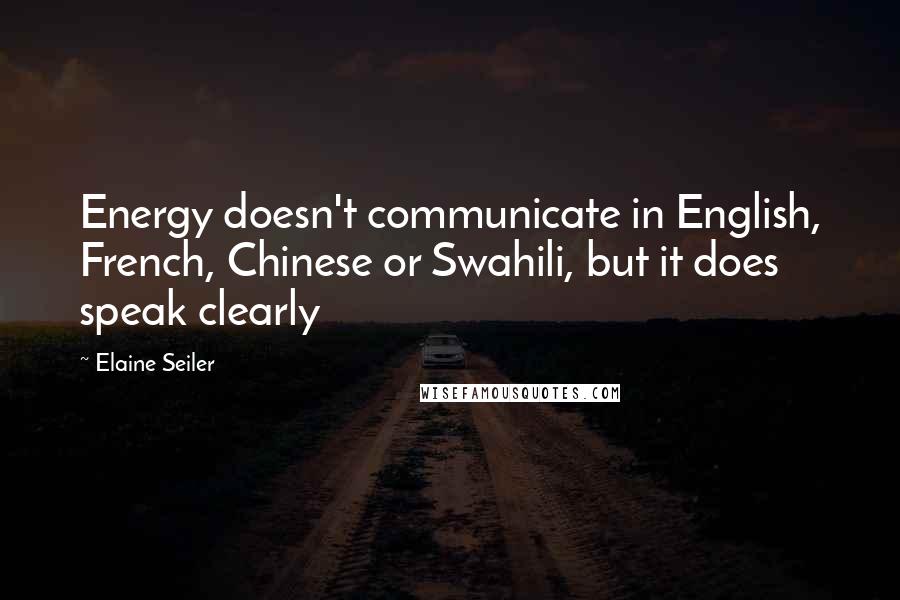 Elaine Seiler Quotes: Energy doesn't communicate in English, French, Chinese or Swahili, but it does speak clearly