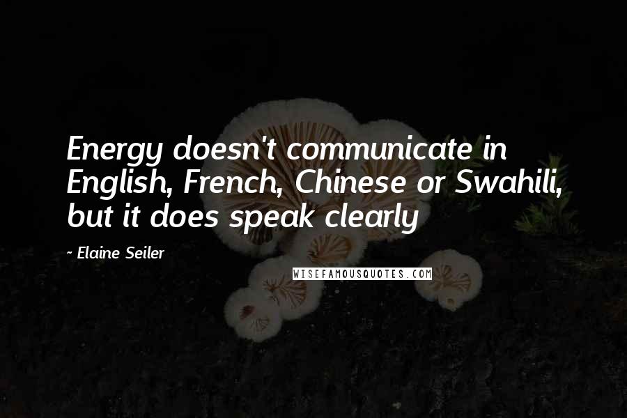 Elaine Seiler Quotes: Energy doesn't communicate in English, French, Chinese or Swahili, but it does speak clearly