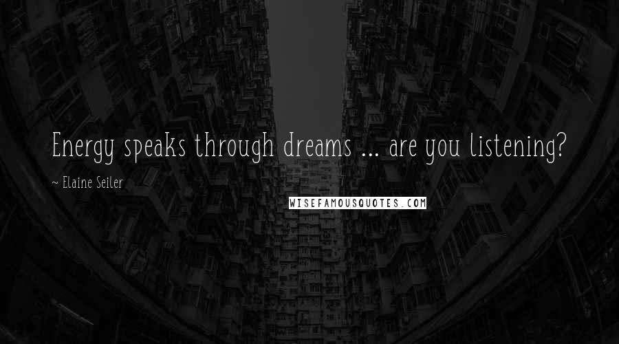 Elaine Seiler Quotes: Energy speaks through dreams ... are you listening?