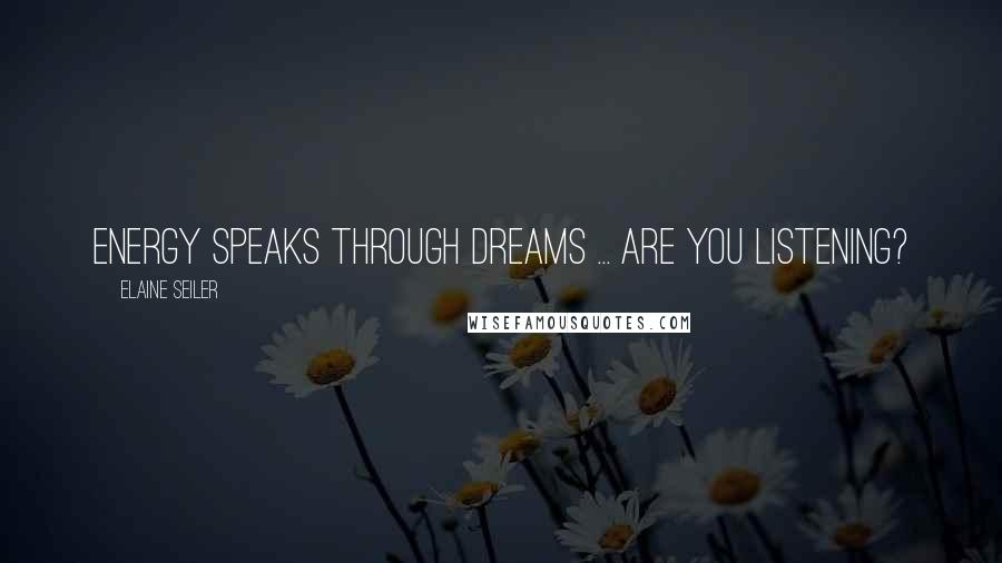 Elaine Seiler Quotes: Energy speaks through dreams ... are you listening?