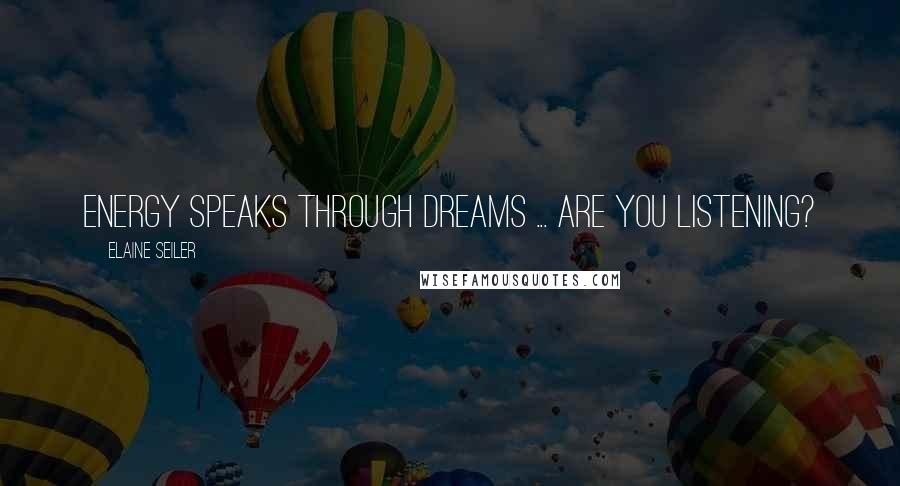 Elaine Seiler Quotes: Energy speaks through dreams ... are you listening?