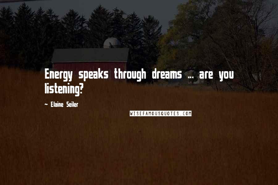 Elaine Seiler Quotes: Energy speaks through dreams ... are you listening?