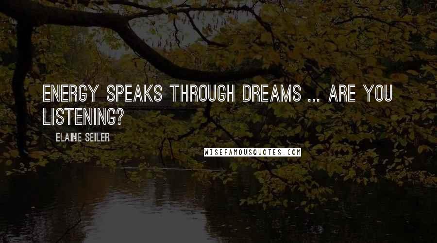 Elaine Seiler Quotes: Energy speaks through dreams ... are you listening?