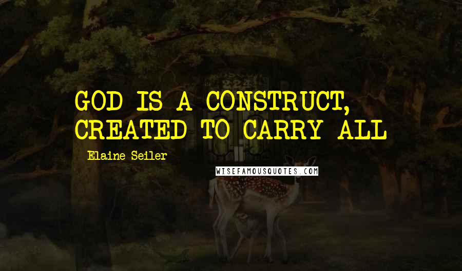 Elaine Seiler Quotes: GOD IS A CONSTRUCT, CREATED TO CARRY ALL